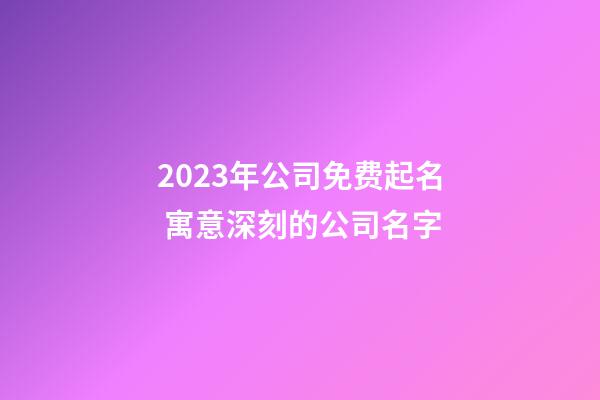 2023年公司免费起名 寓意深刻的公司名字